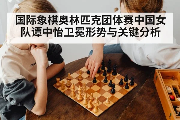 国际象棋奥林匹克团体赛中国女队谭中怡卫冕形势与关键分析