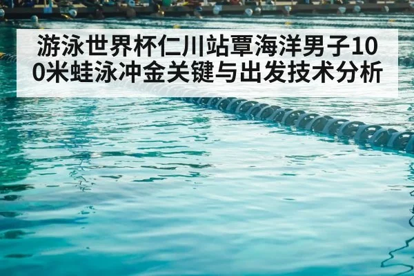 游泳世界杯仁川站覃海洋男子100米蛙泳冲金关键与出发技术分析