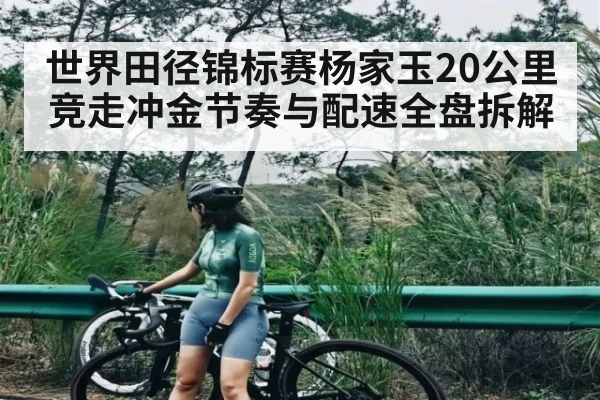 世界田径锦标赛杨家玉20公里竞走冲金节奏与配速全盘拆解
