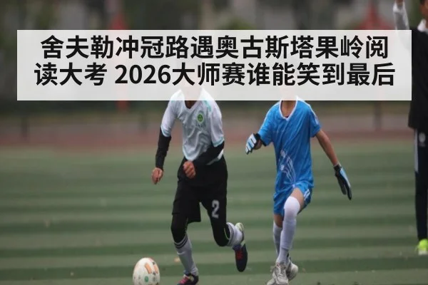 舍夫勒冲冠路遇奥古斯塔果岭阅读大考 2026大师赛谁能笑到最后