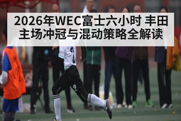 2026年WEC富士六小时 丰田主场冲冠与混动策略全解读
